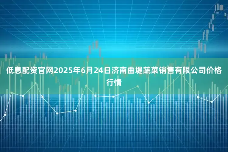 低息配资官网2025年6月24日济南曲堤蔬菜销售有限公司价格行情