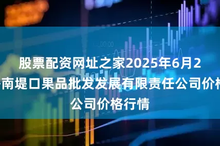 股票配资网址之家2025年6月24日济南堤口果品批发发展有限责任公司价格行情