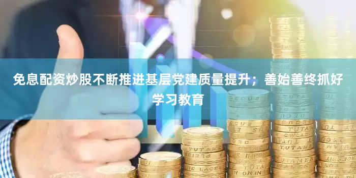 免息配资炒股不断推进基层党建质量提升；善始善终抓好学习教育