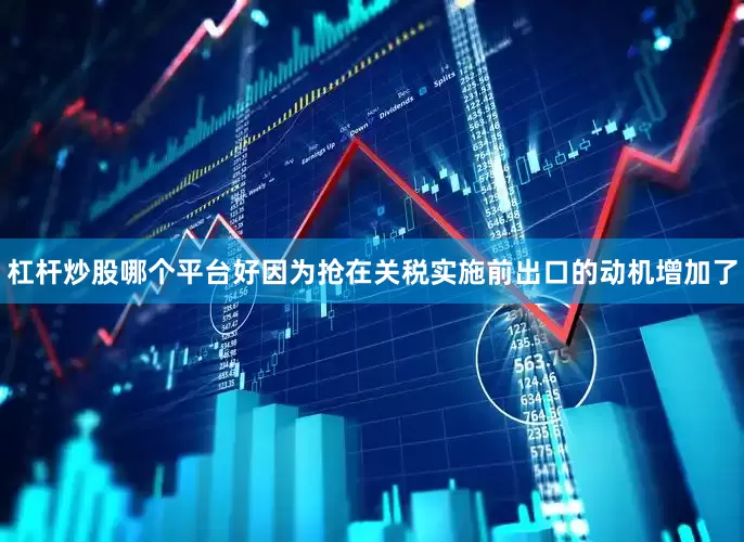 杠杆炒股哪个平台好因为抢在关税实施前出口的动机增加了