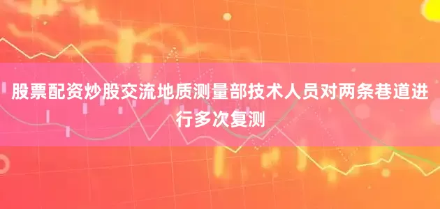 股票配资炒股交流地质测量部技术人员对两条巷道进行多次复测