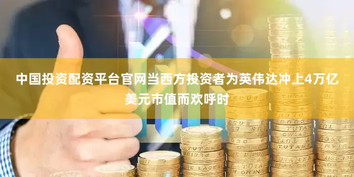 中国投资配资平台官网　　当西方投资者为英伟达冲上4万亿美元市值而欢呼时