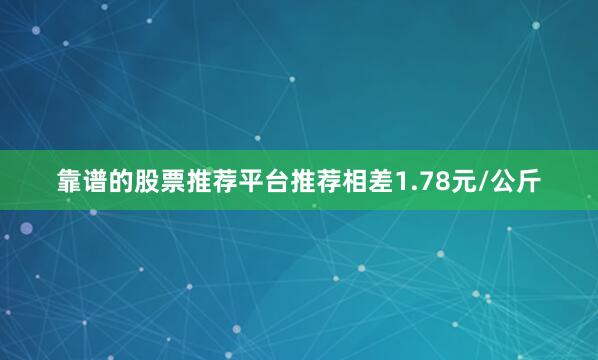 靠谱的股票推荐平台推荐相差1.78元/公斤