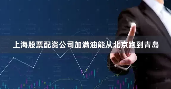 上海股票配资公司加满油能从北京跑到青岛