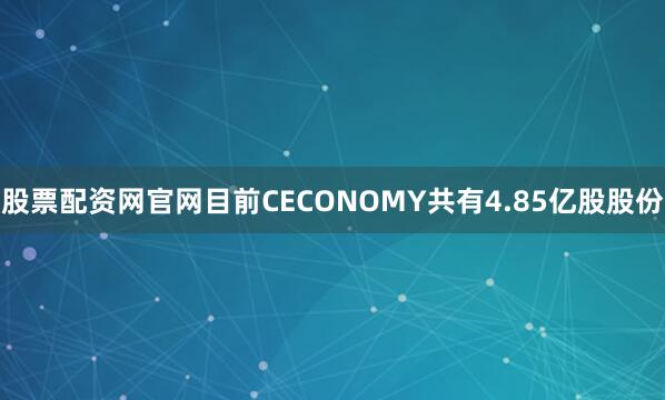 股票配资网官网目前CECONOMY共有4.85亿股股份