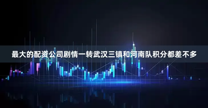 最大的配资公司剧情一转武汉三镇和河南队积分都差不多