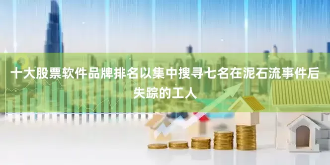 十大股票软件品牌排名以集中搜寻七名在泥石流事件后失踪的工人