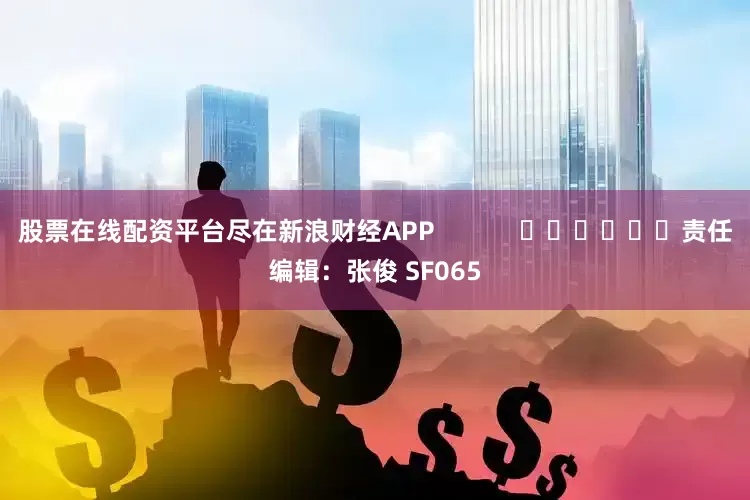 股票在线配资平台尽在新浪财经APP            						责任编辑：张俊 SF065