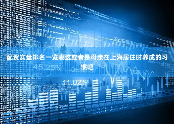 配资实盘排名一览表这或者是母亲在上海居住时养成的习惯吧