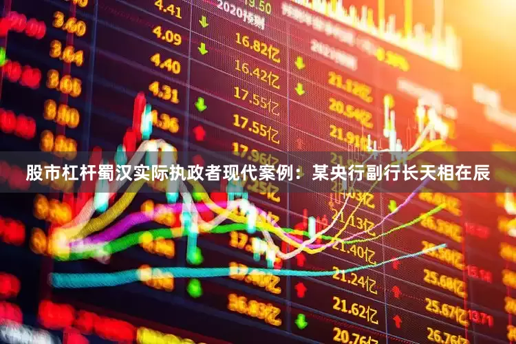 股市杠杆蜀汉实际执政者现代案例：某央行副行长天相在辰