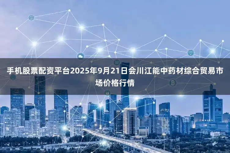 手机股票配资平台2025年9月21日会川江能中药材综合贸易市场价格行情