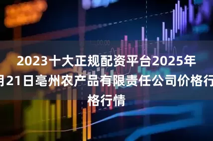 2023十大正规配资平台2025年9月21日亳州农产品有限责任公司价格行情