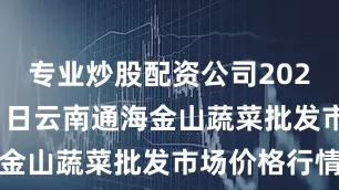 专业炒股配资公司2025年9月21日云南通海金山蔬菜批发市场价格行情