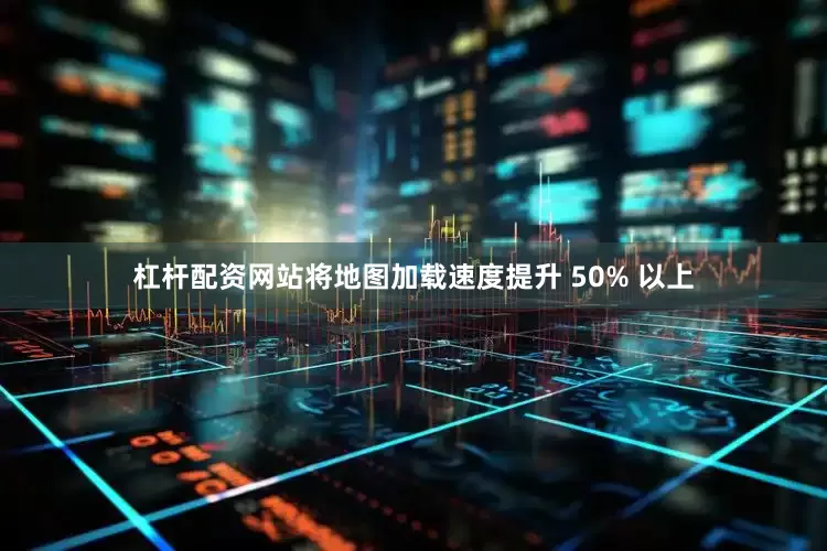 杠杆配资网站将地图加载速度提升 50% 以上