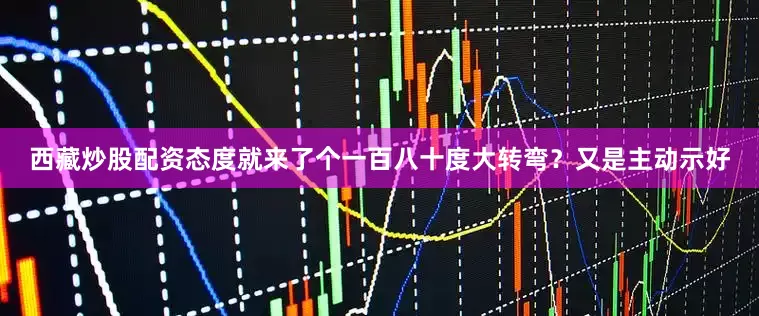 西藏炒股配资态度就来了个一百八十度大转弯？又是主动示好