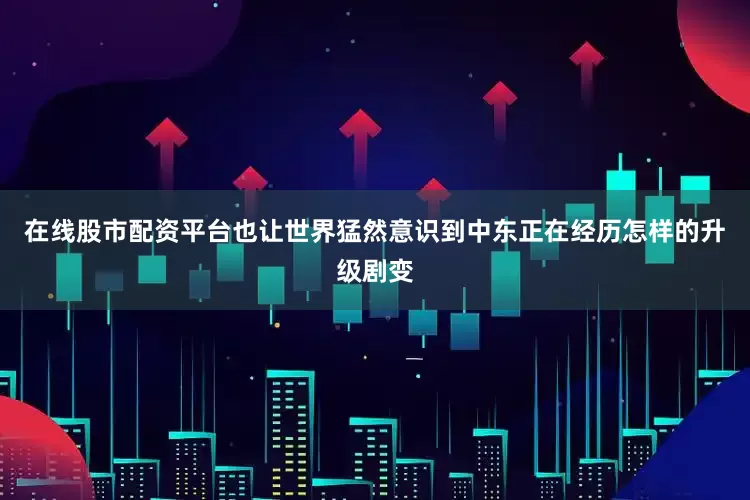在线股市配资平台也让世界猛然意识到中东正在经历怎样的升级剧变