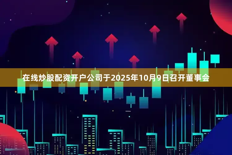在线炒股配资开户公司于2025年10月9日召开董事会