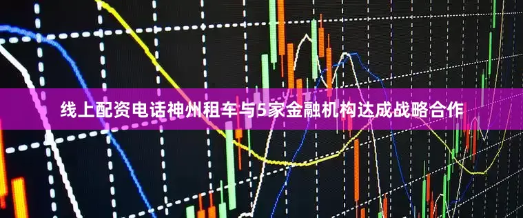 线上配资电话神州租车与5家金融机构达成战略合作