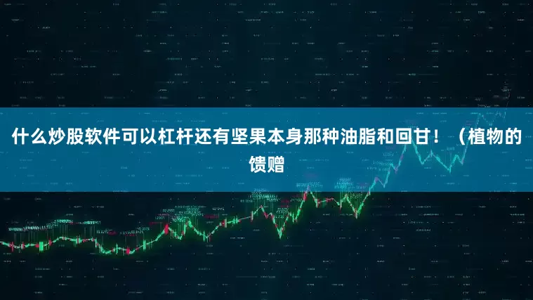什么炒股软件可以杠杆还有坚果本身那种油脂和回甘！（植物的馈赠
