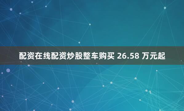 配资在线配资炒股整车购买 26.58 万元起